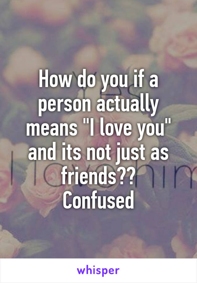 How do you if a person actually means "I love you" and its not just as friends??
Confused