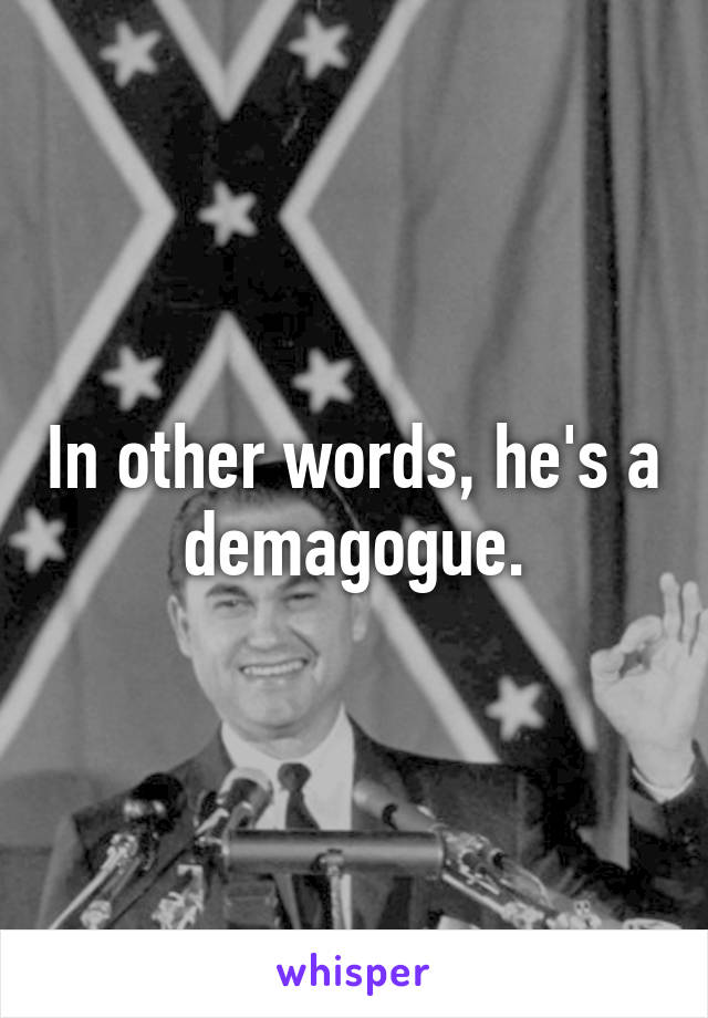 In other words, he's a demagogue.