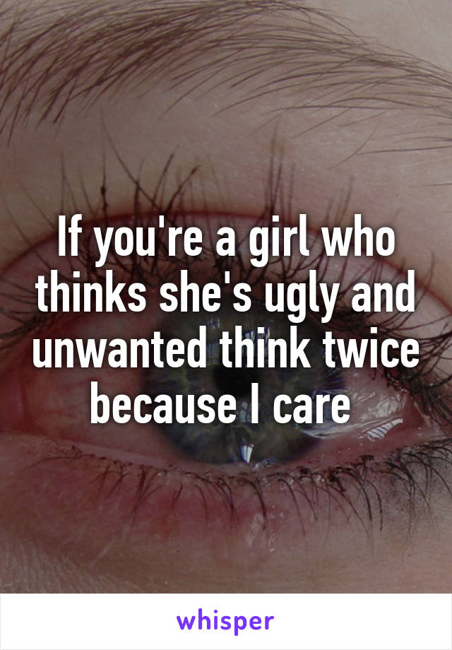 If you're a girl who thinks she's ugly and unwanted think twice because I care 