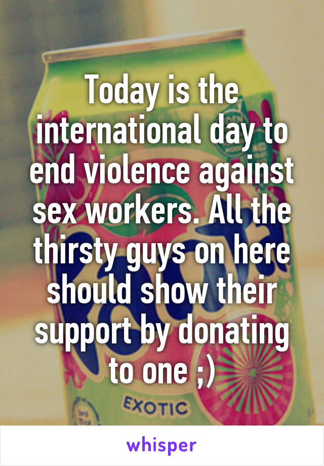 Today is the international day to end violence against sex workers. All the thirsty guys on here should show their support by donating to one ;)