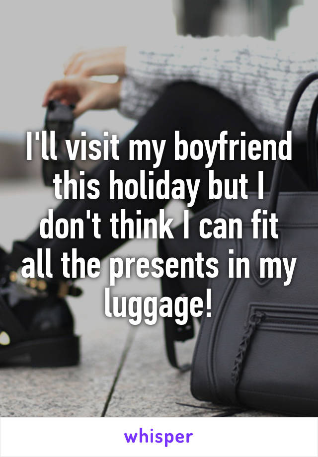 I'll visit my boyfriend this holiday but I don't think I can fit all the presents in my luggage!