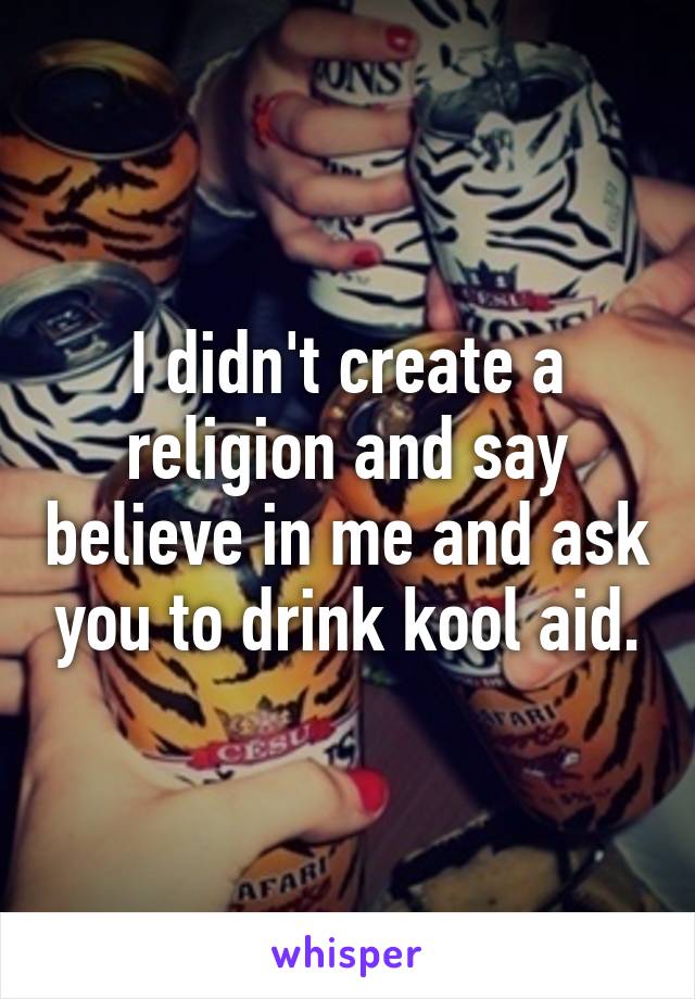 I didn't create a religion and say believe in me and ask you to drink kool aid.