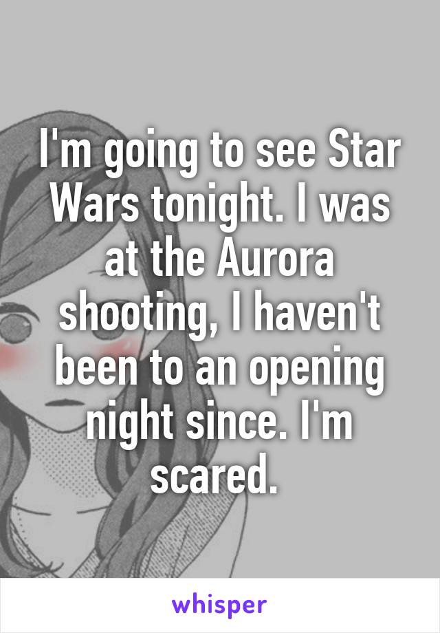 I'm going to see Star Wars tonight. I was at the Aurora shooting, I haven't been to an opening night since. I'm scared. 