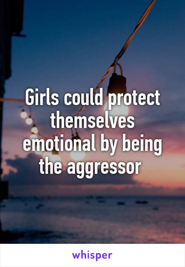 Girls could protect themselves emotional by being the aggressor 