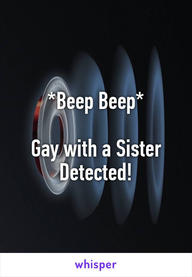 *Beep Beep*

Gay with a Sister Detected!