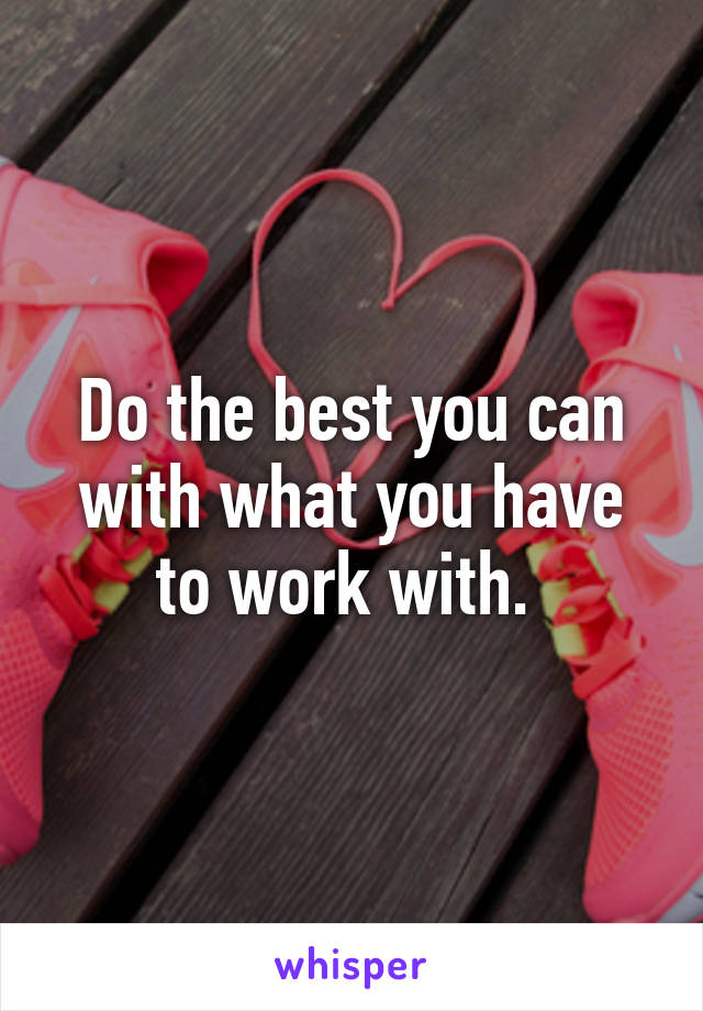 Do the best you can with what you have to work with. 