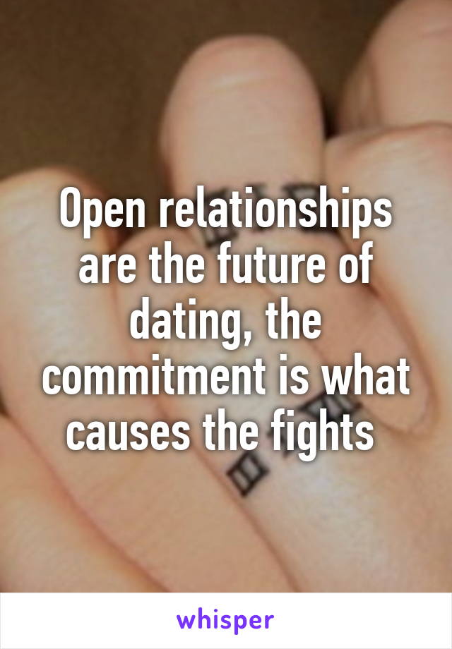 Open relationships are the future of dating, the commitment is what causes the fights 