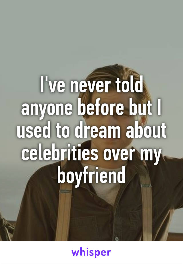 I've never told anyone before but I used to dream about celebrities over my boyfriend