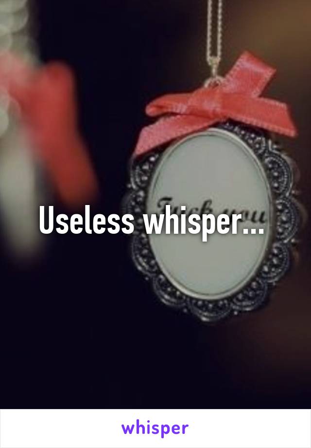 Useless whisper... 