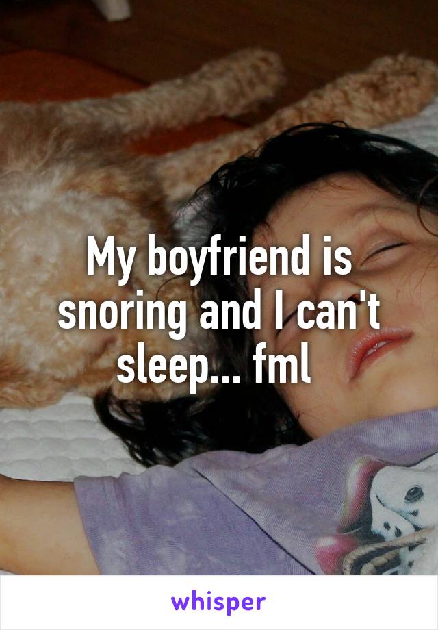 My boyfriend is snoring and I can't sleep... fml 