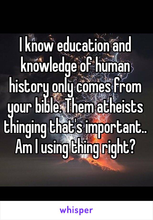 I know education and knowledge of human history only comes from your bible. Them atheists thinging that's important.. Am I using thing right?