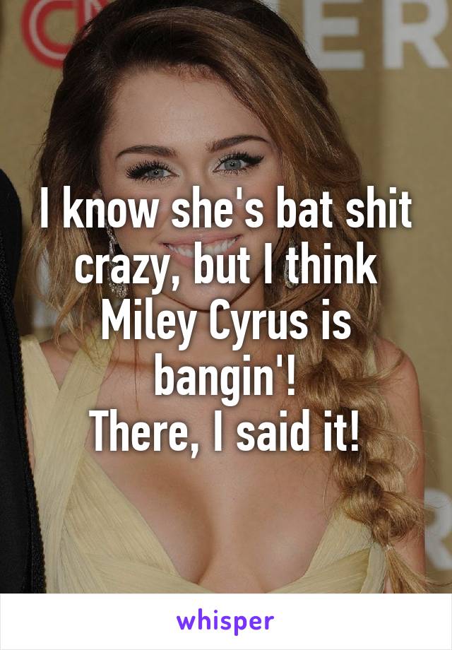 I know she's bat shit crazy, but I think Miley Cyrus is bangin'!
There, I said it!