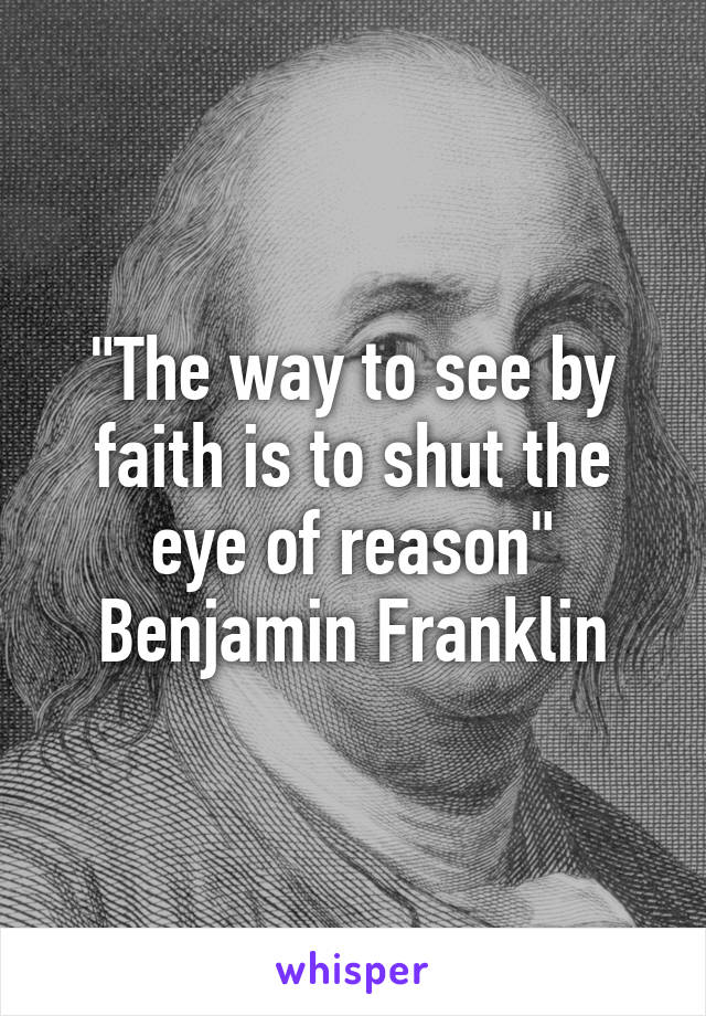 "The way to see by faith is to shut the eye of reason"
Benjamin Franklin