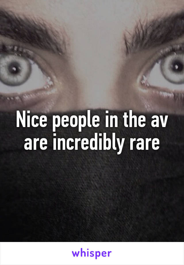 Nice people in the av are incredibly rare