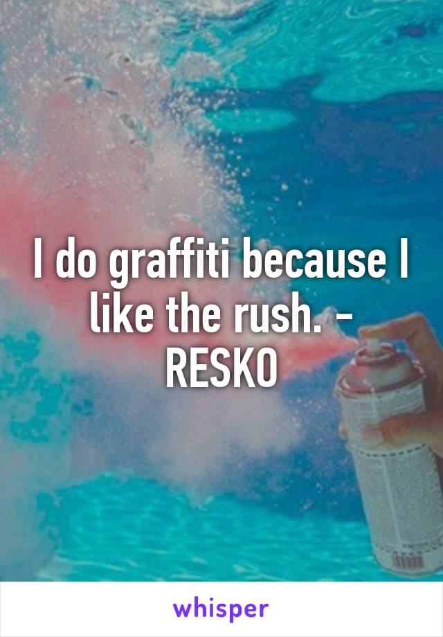 I do graffiti because I like the rush. - RESKO