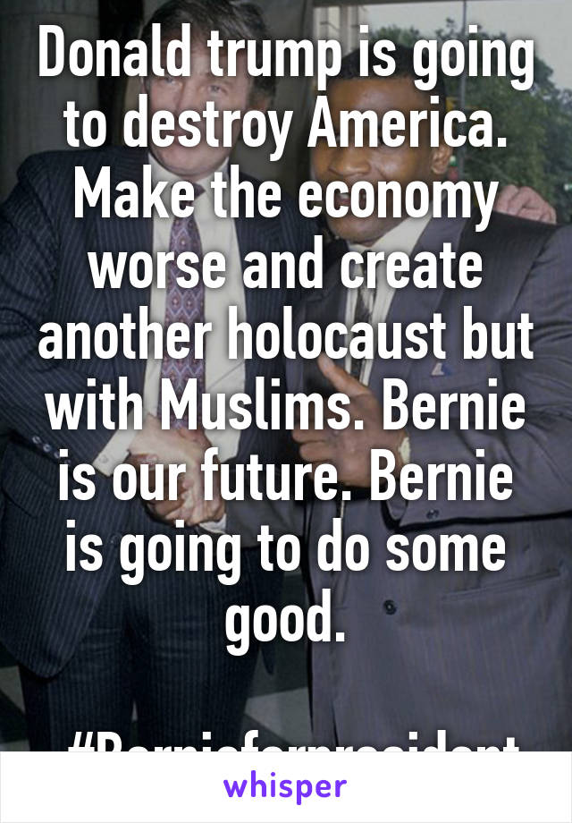 Donald trump is going to destroy America. Make the economy worse and create another holocaust but with Muslims. Bernie is our future. Bernie is going to do some good.

 #Bernieforpresident