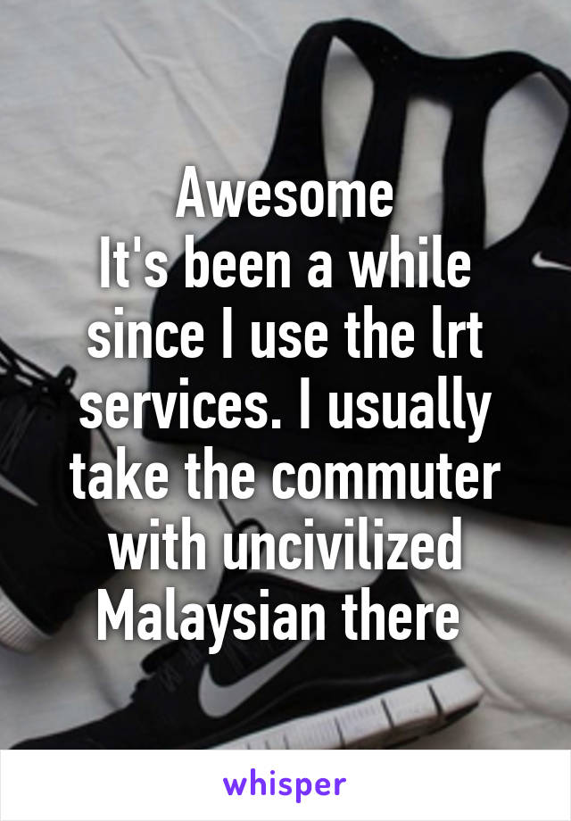 Awesome
It's been a while since I use the lrt services. I usually take the commuter with uncivilized Malaysian there 