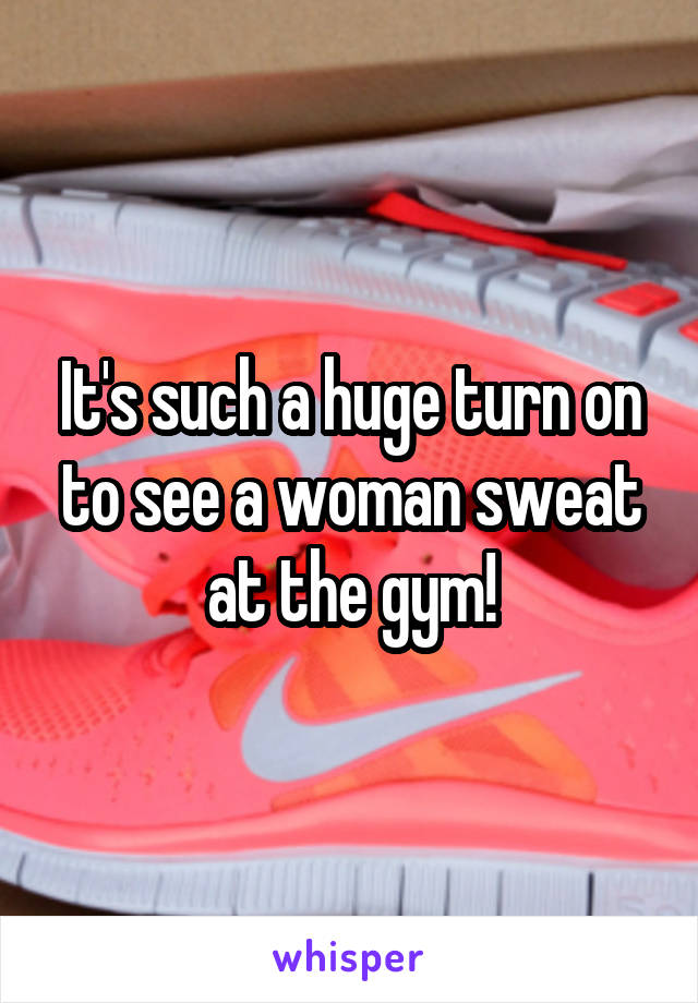 It's such a huge turn on to see a woman sweat at the gym!