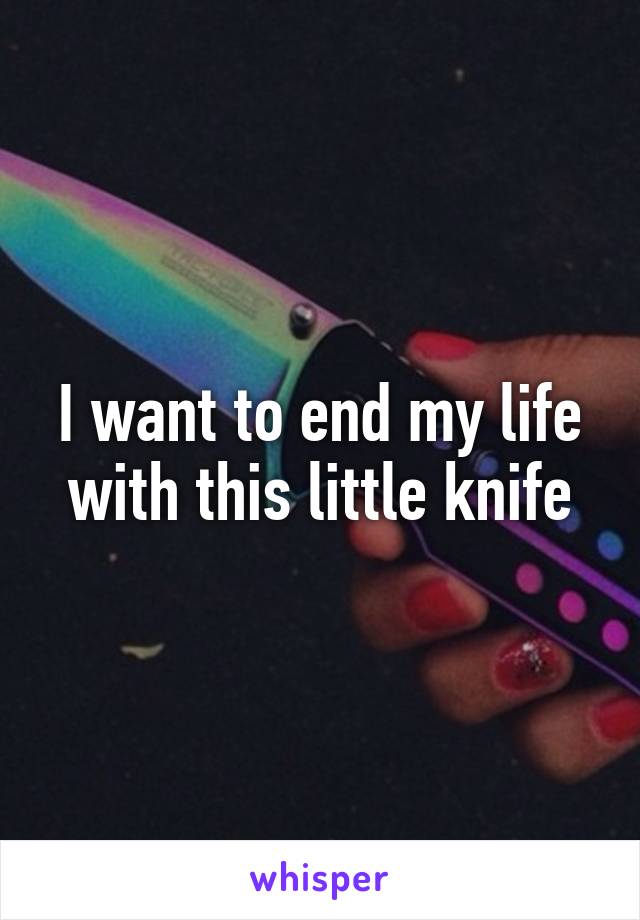 I want to end my life with this little knife