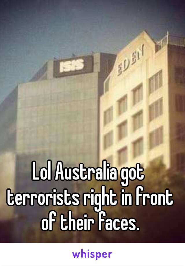 Lol Australia got terrorists right in front of their faces.