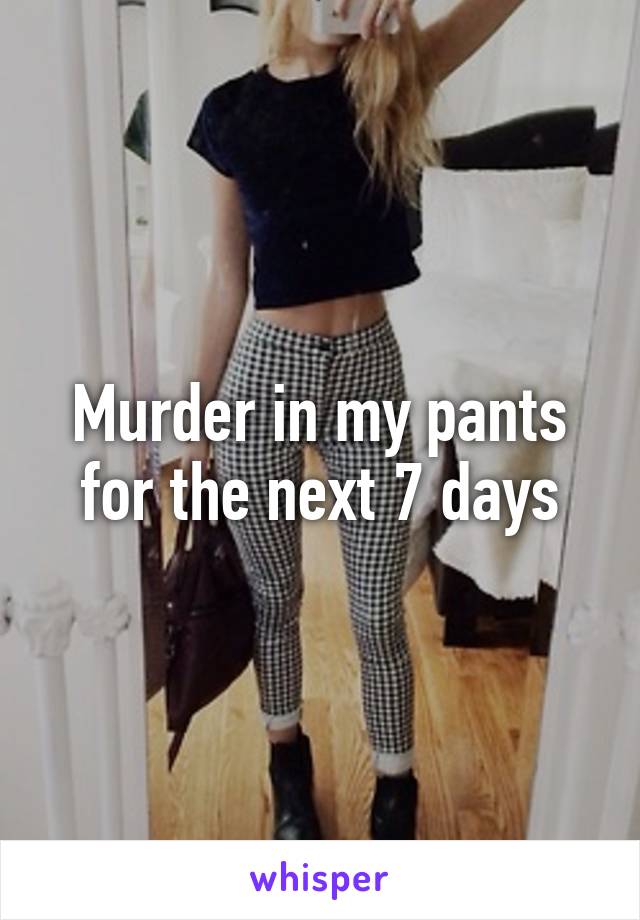 Murder in my pants for the next 7 days