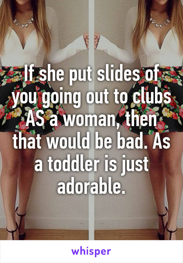 If she put slides of you going out to clubs AS a woman, then that would be bad. As a toddler is just adorable.