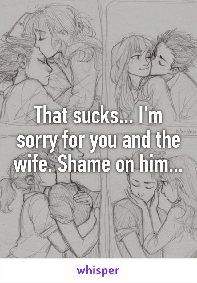 That sucks... I'm sorry for you and the wife. Shame on him...