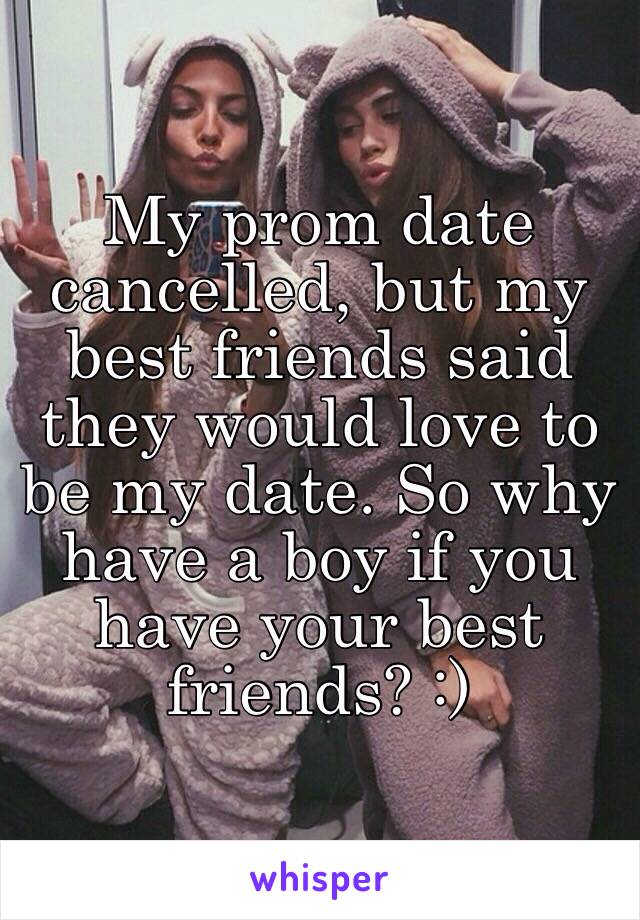 My prom date cancelled, but my best friends said they would love to be my date. So why have a boy if you have your best friends? :) 