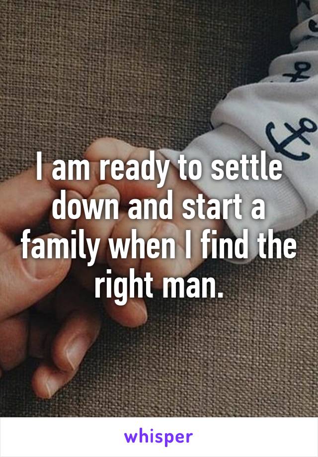 I am ready to settle down and start a family when I find the right man.