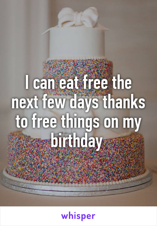 I can eat free the next few days thanks to free things on my birthday 