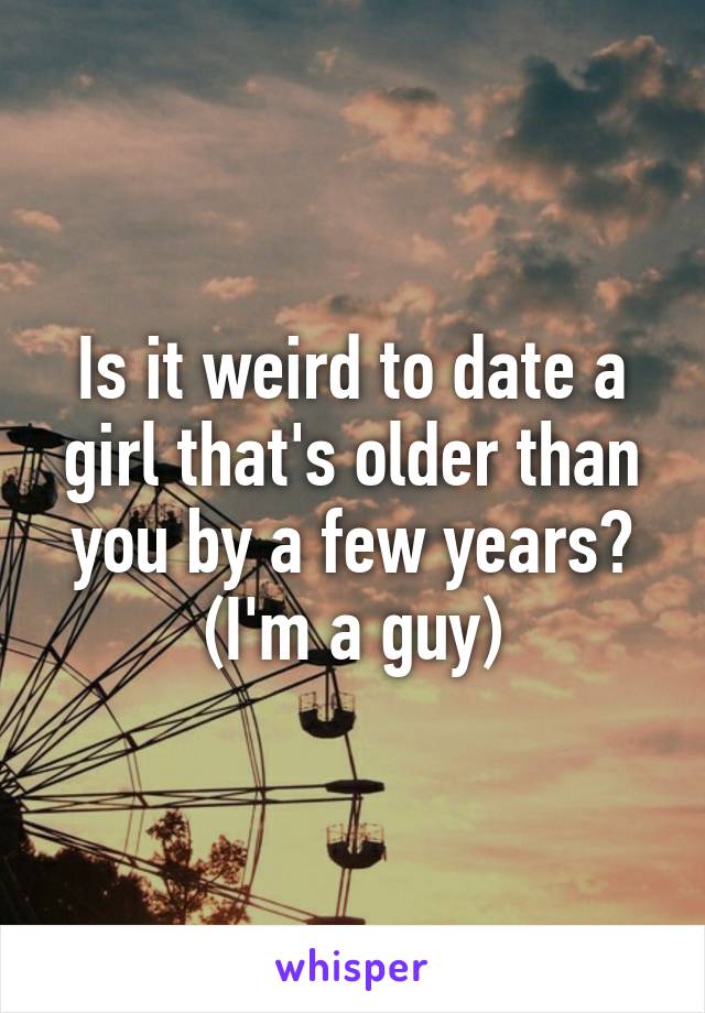 Is it weird to date a girl that's older than you by a few years? (I'm a guy)