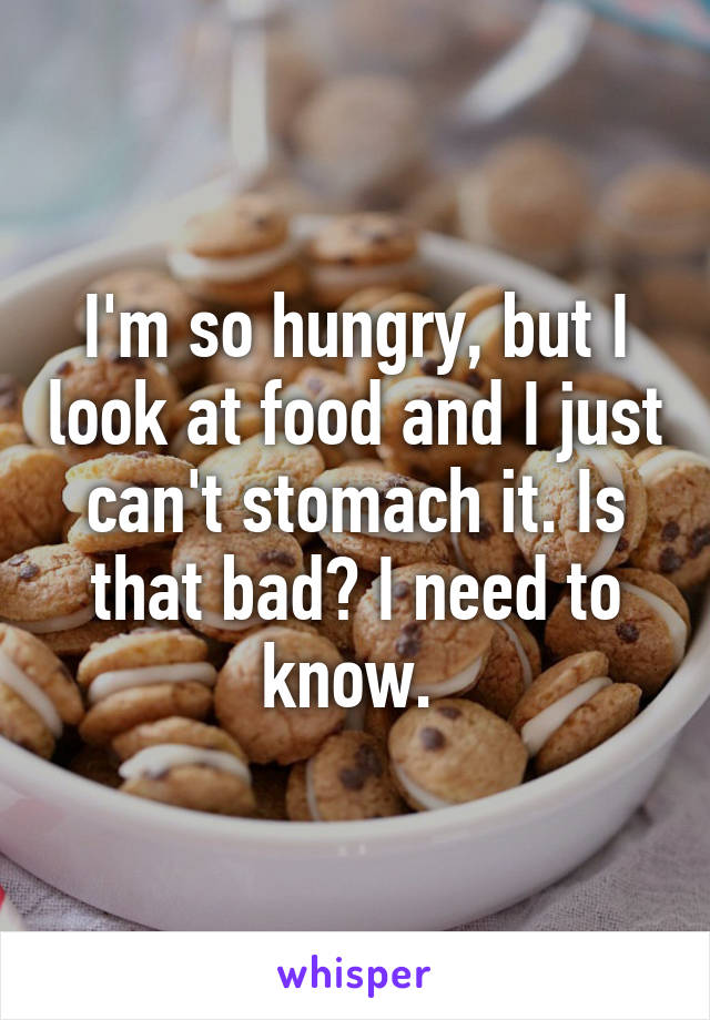 I'm so hungry, but I look at food and I just can't stomach it. Is that bad? I need to know. 