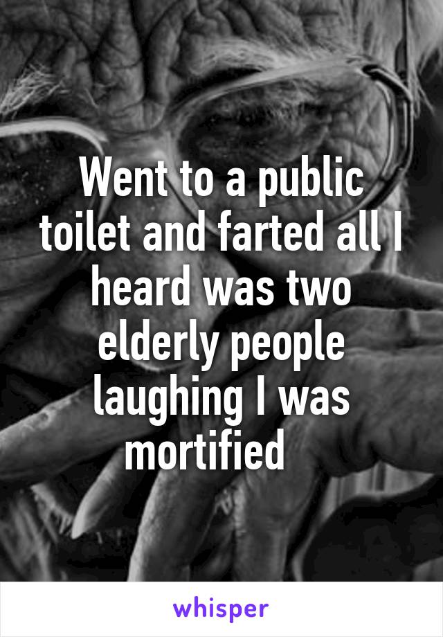 Went to a public toilet and farted all I heard was two elderly people laughing I was mortified   