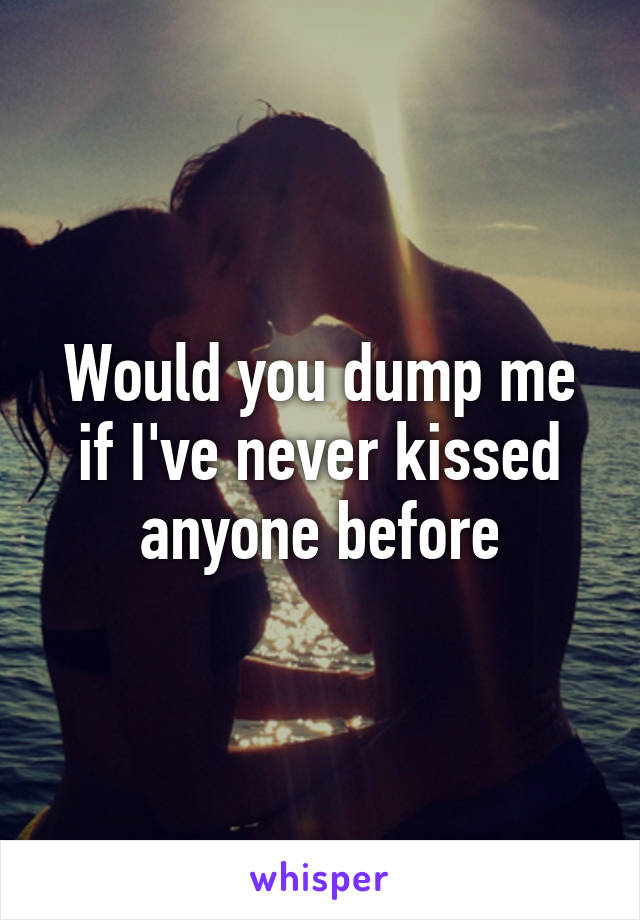 Would you dump me if I've never kissed anyone before