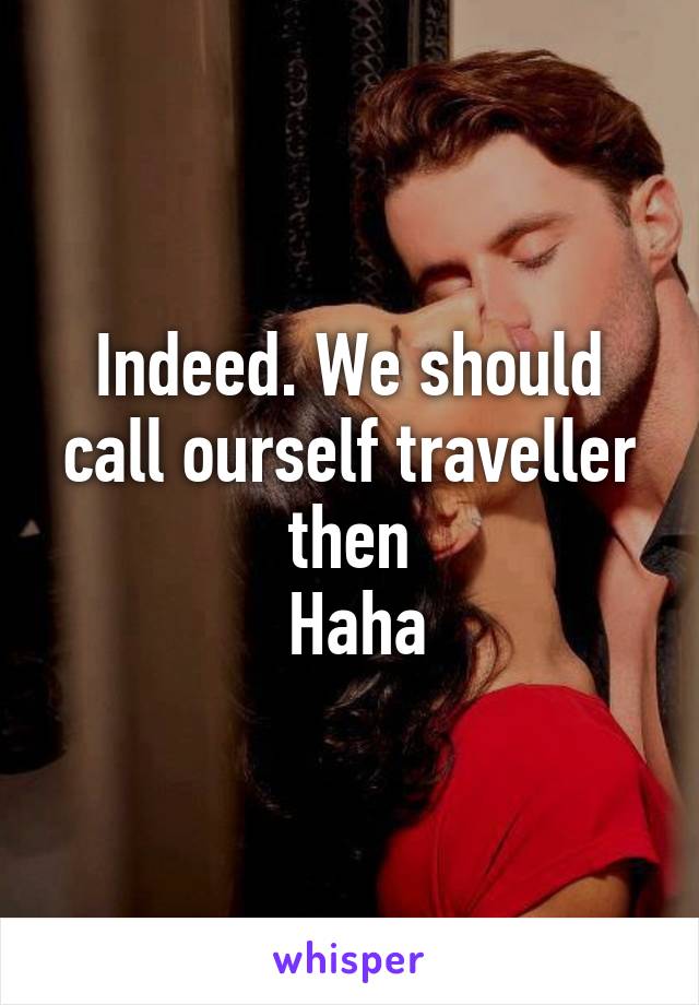 Indeed. We should call ourself traveller then
 Haha