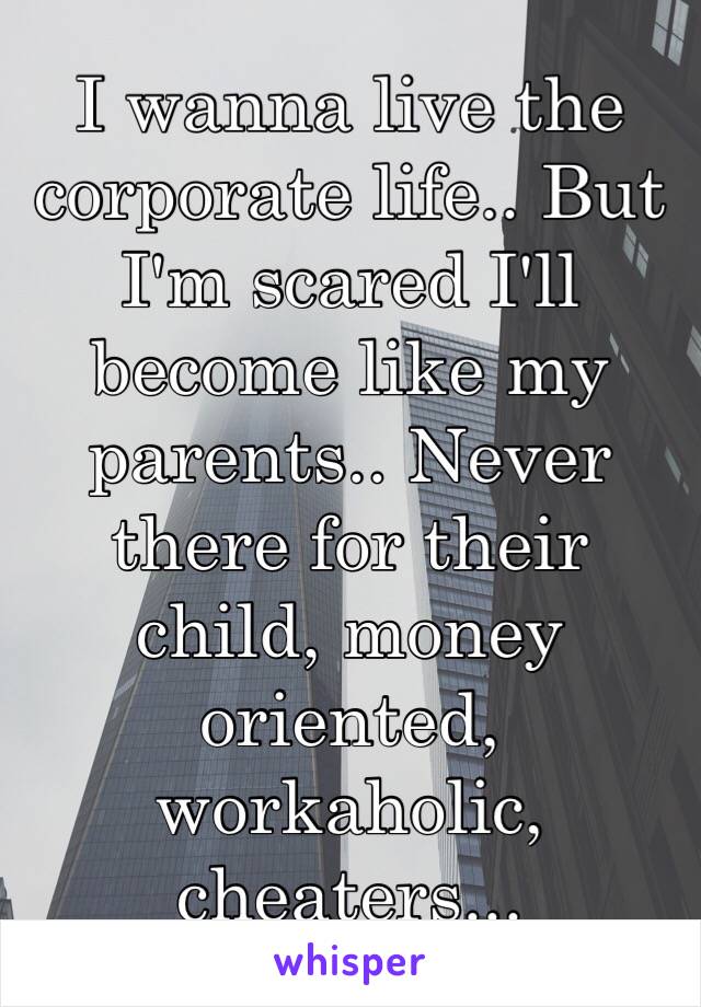 I wanna live the corporate life.. But I'm scared I'll become like my parents.. Never there for their child, money oriented, workaholic, cheaters...