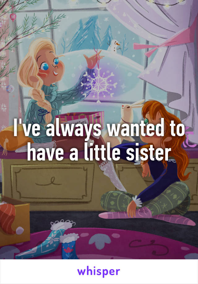 I've always wanted to have a little sister