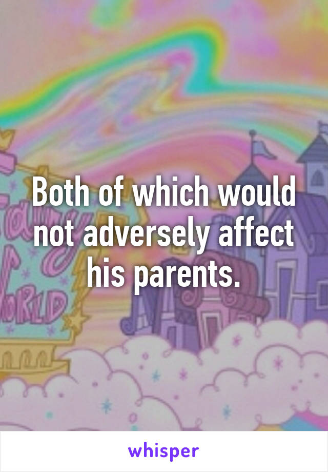 Both of which would not adversely affect his parents.