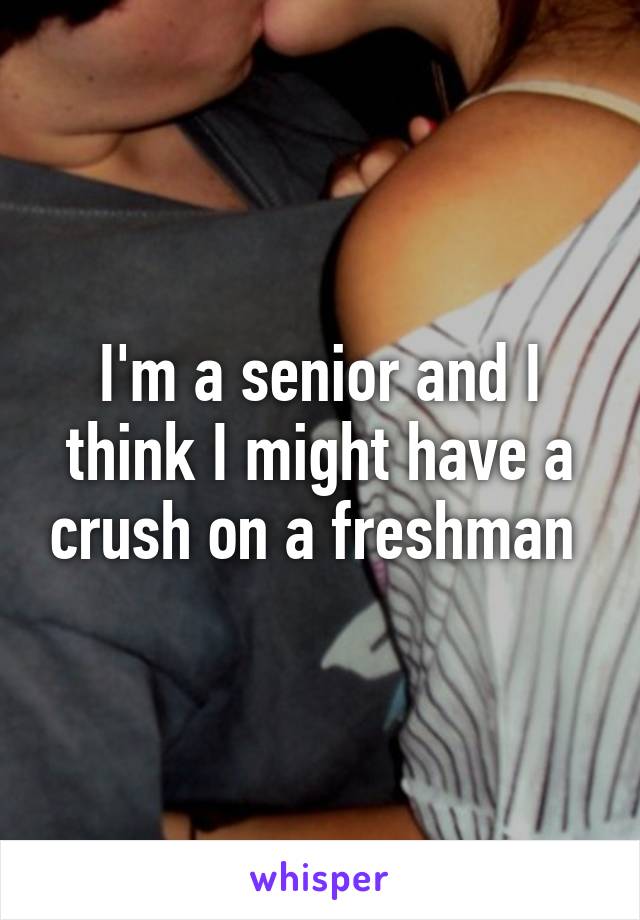 I'm a senior and I think I might have a crush on a freshman 