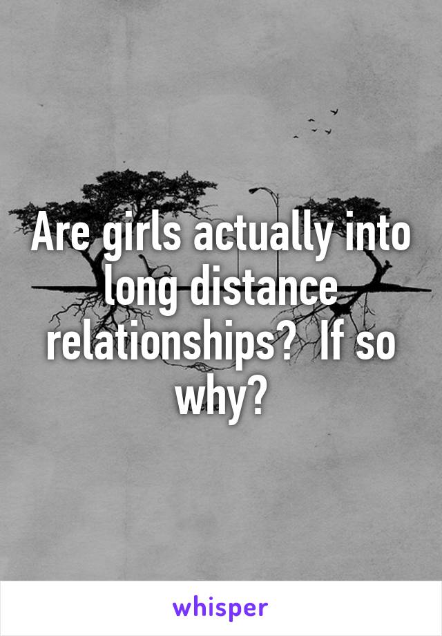 Are girls actually into long distance relationships?  If so why?