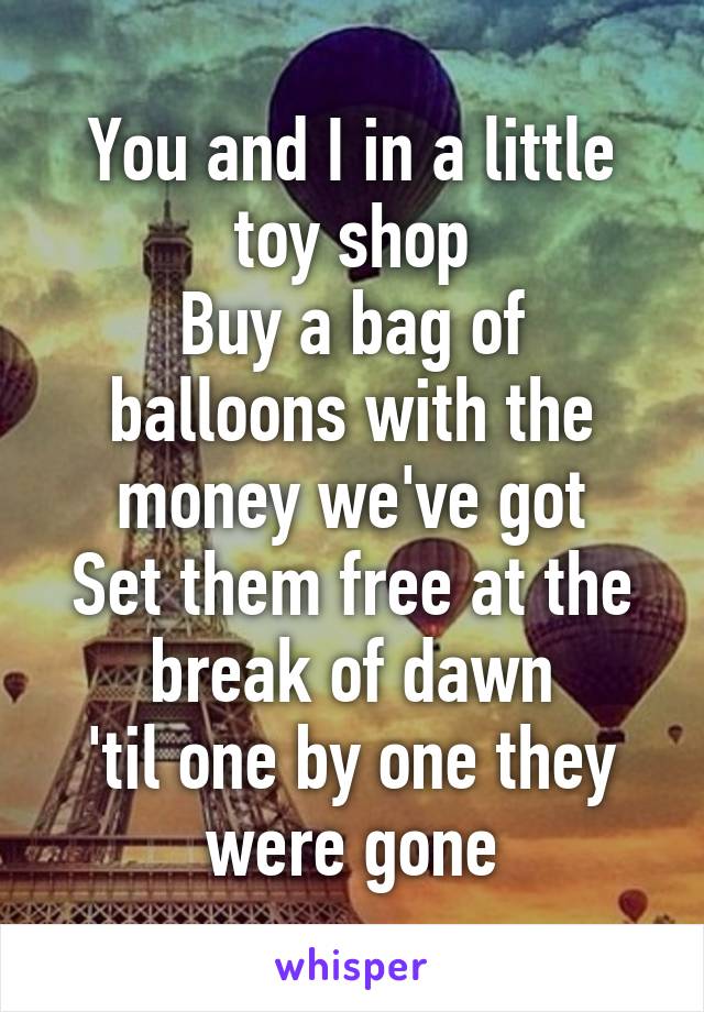 You and I in a little toy shop
Buy a bag of balloons with the money we've got
Set them free at the break of dawn
'til one by one they were gone