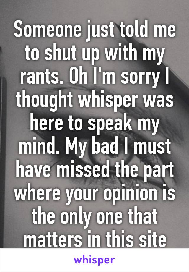 Someone just told me to shut up with my rants. Oh I'm sorry I thought whisper was here to speak my mind. My bad I must have missed the part where your opinion is the only one that matters in this site