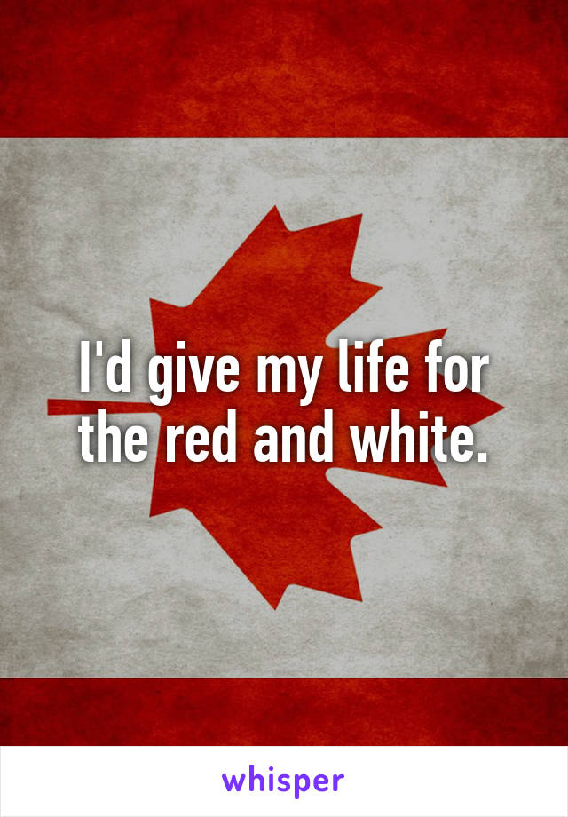 I'd give my life for the red and white.