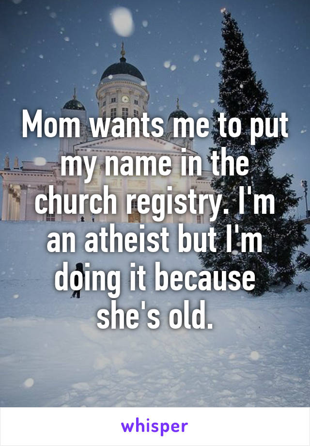 Mom wants me to put my name in the church registry. I'm an atheist but I'm doing it because she's old.