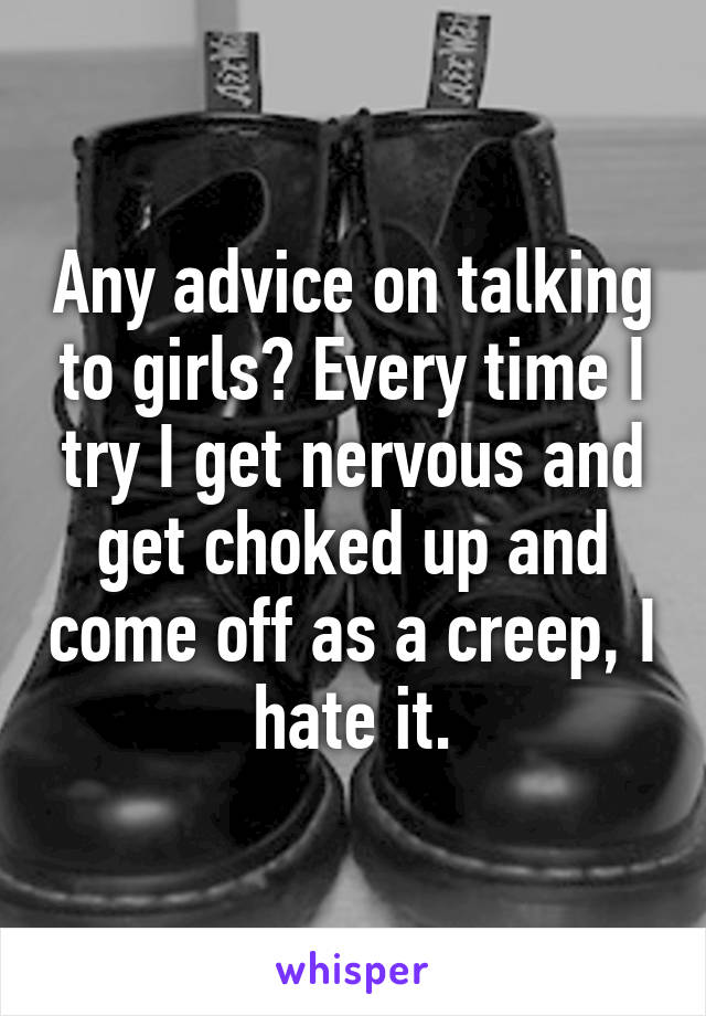 Any advice on talking to girls? Every time I try I get nervous and get choked up and come off as a creep, I hate it.