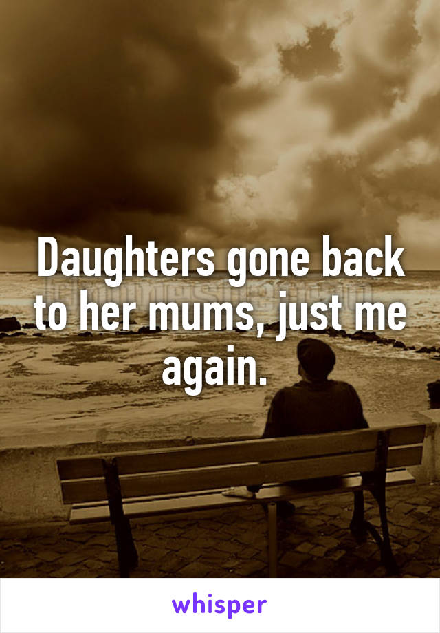 Daughters gone back to her mums, just me again. 