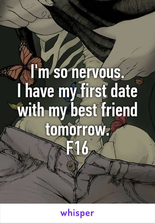 I'm so nervous.
I have my first date with my best friend tomorrow.
F16