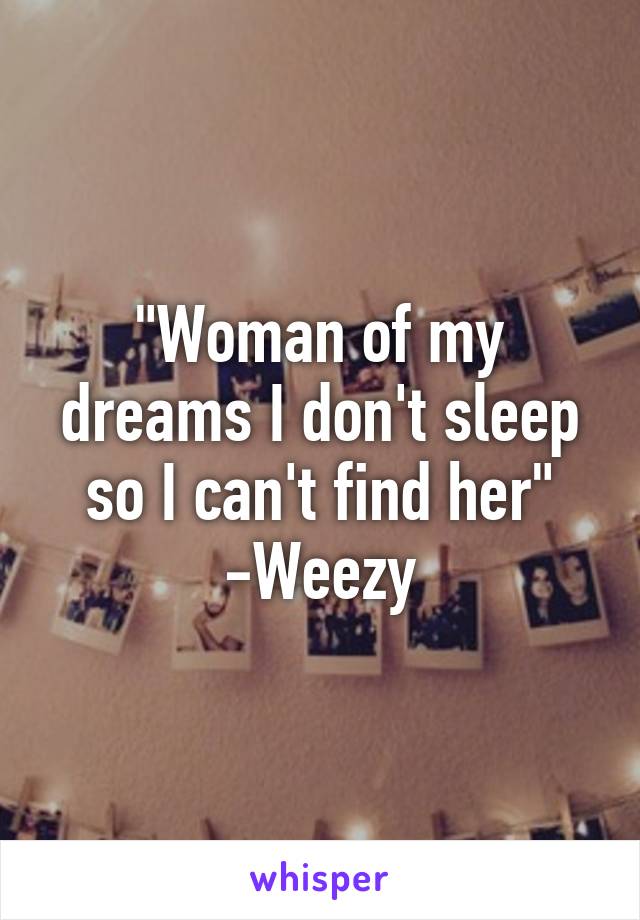 "Woman of my dreams I don't sleep so I can't find her" -Weezy