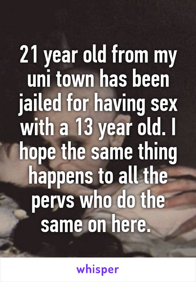 21 year old from my uni town has been jailed for having sex with a 13 year old. I hope the same thing happens to all the pervs who do the same on here. 