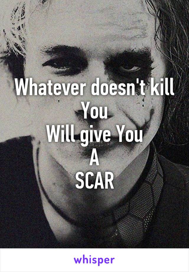 Whatever doesn't kill You
Will give You
A
SCAR